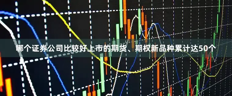 哪个证券公司比较好上市的期货、期权新品种累计达50个