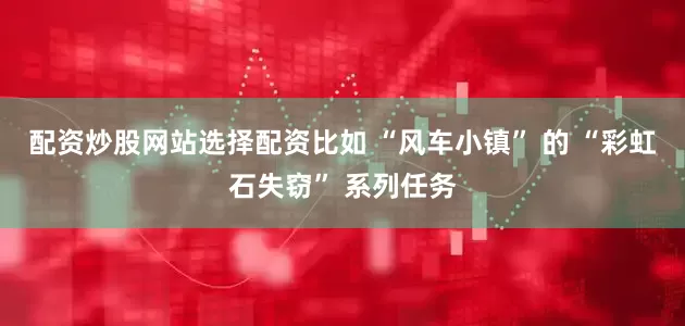 配资炒股网站选择配资比如 “风车小镇” 的 “彩虹石失窃” 系列任务