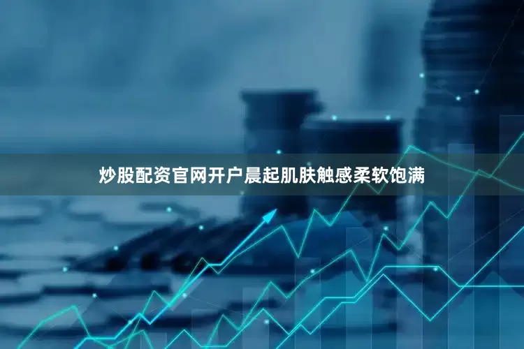 炒股配资官网开户晨起肌肤触感柔软饱满