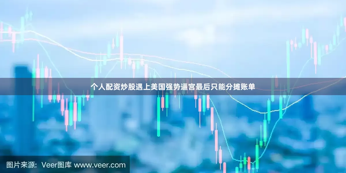 个人配资炒股遇上美国强势逼宫最后只能分摊账单
