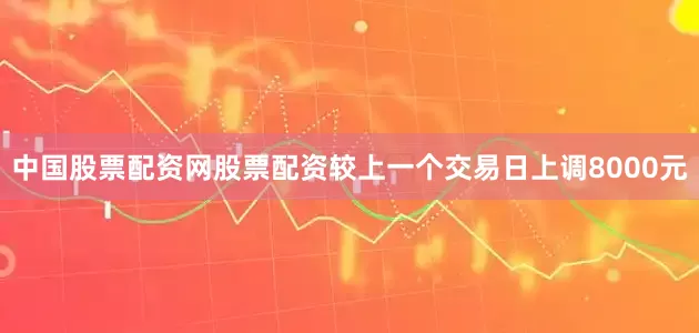 中国股票配资网股票配资较上一个交易日上调8000元