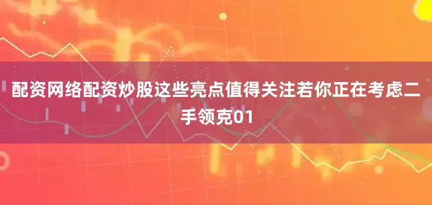 配资网络配资炒股这些亮点值得关注若你正在考虑二手领克01