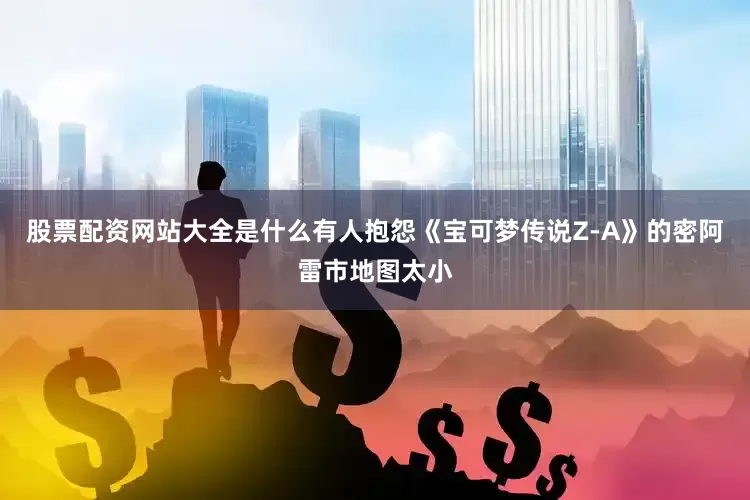 股票配资网站大全是什么有人抱怨《宝可梦传说Z-A》的密阿雷市地图太小