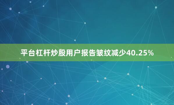 平台杠杆炒股用户报告皱纹减少40.25%