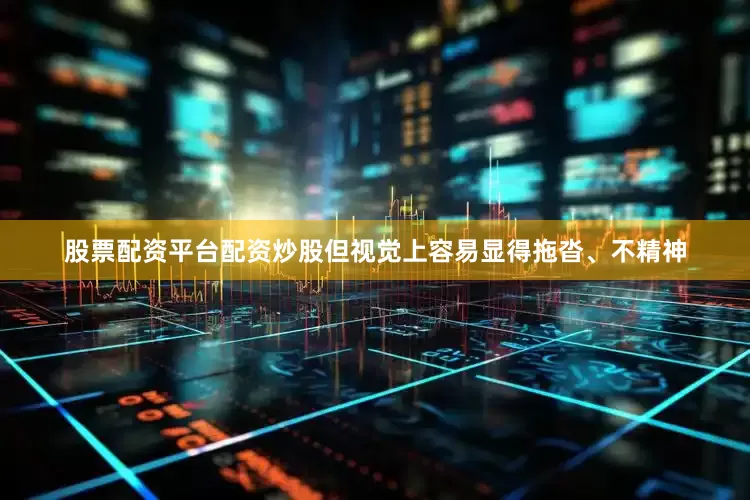 股票配资平台配资炒股但视觉上容易显得拖沓、不精神