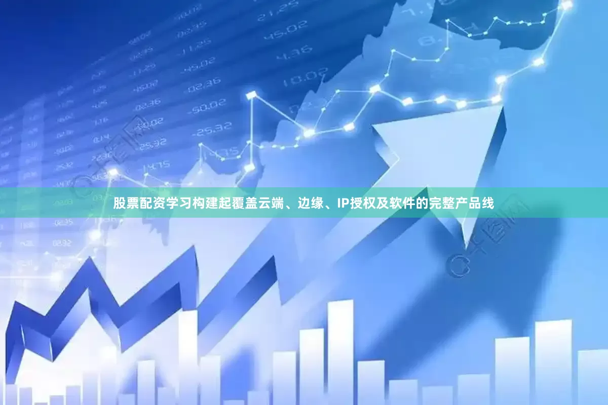 股票配资学习构建起覆盖云端、边缘、IP授权及软件的完整产品线