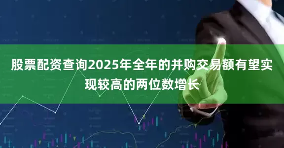 股票配资查询2025年全年的并购交易额有望实现较高的两位数增长