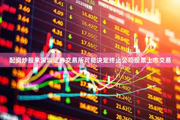 配资炒股来深圳证券交易所可能决定终止公司股票上市交易