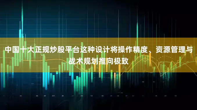 中国十大正规炒股平台这种设计将操作精度、资源管理与战术规划推向极致