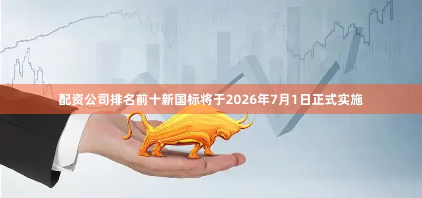配资公司排名前十新国标将于2026年7月1日正式实施