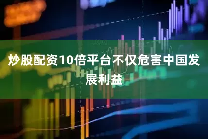 炒股配资10倍平台不仅危害中国发展利益
