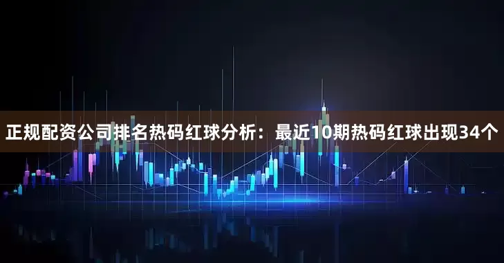 正规配资公司排名　　热码红球分析：最近10期热码红球出现34个