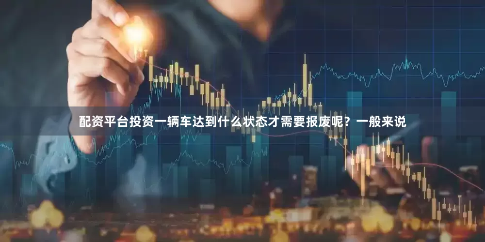 配资平台投资一辆车达到什么状态才需要报废呢？一般来说
